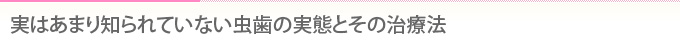 実はあまり知られていない虫歯の実態とその治療法