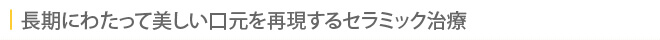 長期にわたって美しい口元を再現するセラミック治療