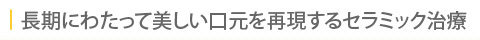 長期にわたって美しい口元を再現するセラミック治療