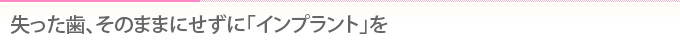 失った歯、そのままにせずに「インプラント」を