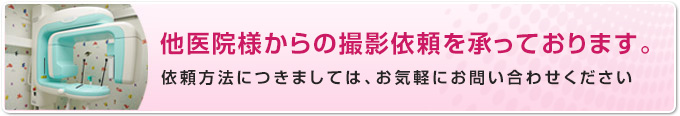 他医院様からの撮影依頼を承っております。依頼方法につきましては、お気軽にお問い合わせください