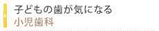 子どもの歯が気になる小児歯科