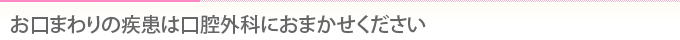 お口まわりの疾患は口腔外科におまかせください