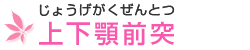 上(じょう)下(げ)顎(がく)前(ぜん)突(とつ)