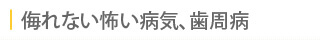 侮れない怖い病気、歯周病