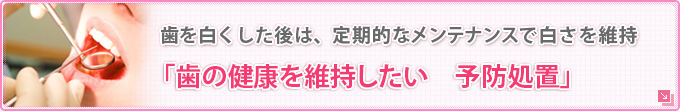 歯を白くした後は、定期的なメンテナンスで白さを維持 「歯の健康を維持したい　予防処置」